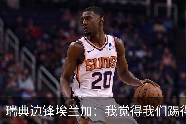 瑞典边锋埃兰加：我觉得我们踢得非常出色，这不像1-5惨败的比赛